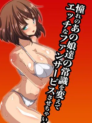 憧れのあの娘達の常識を変えてエッチなファンサービスさせちゃいました