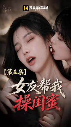 AI短剧《女友帮我操闺蜜》 1-5集 极品色颜